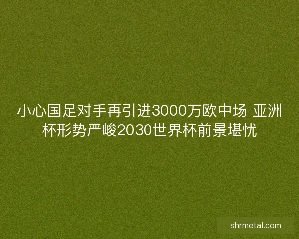 小心国足对手再引进3000万欧中场 亚洲杯形势严峻2030世界杯前景堪忧