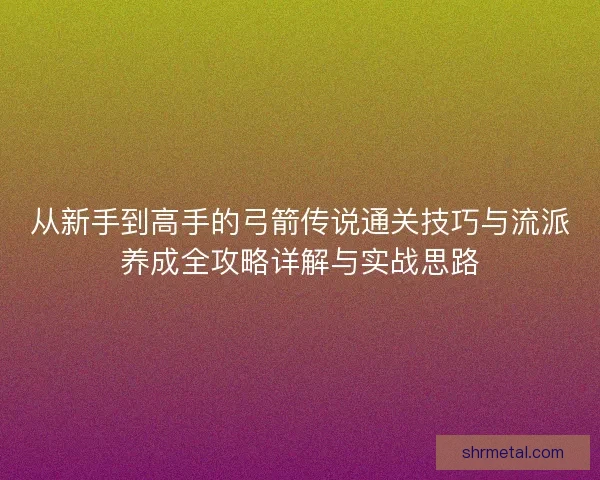 从新手到高手的弓箭传说通关技巧与流派养成全攻略详解与实战思路