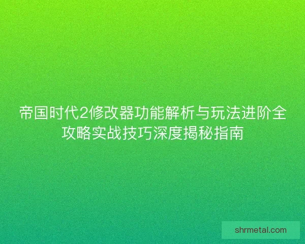 帝国时代2修改器功能解析与玩法进阶全攻略实战技巧深度揭秘指南