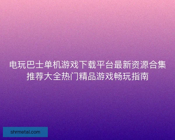 电玩巴士单机游戏下载平台最新资源合集推荐大全热门精品游戏畅玩指南