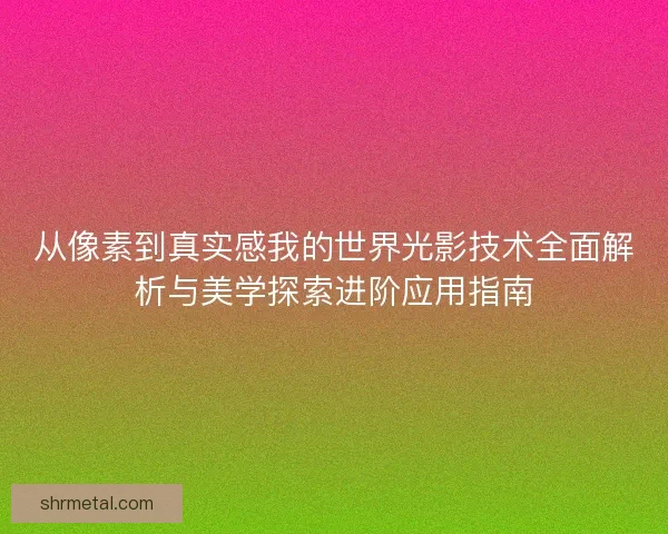 从像素到真实感我的世界光影技术全面解析与美学探索进阶应用指南