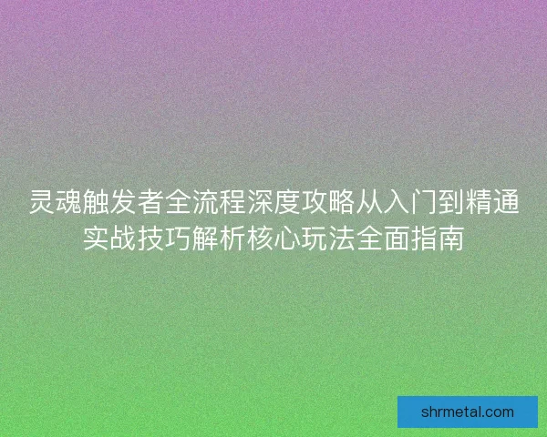 灵魂触发者全流程深度攻略从入门到精通实战技巧解析核心玩法全面指南