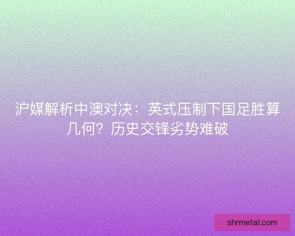 沪媒解析中澳对决：英式压制下国足胜算几何？历史交锋劣势难破