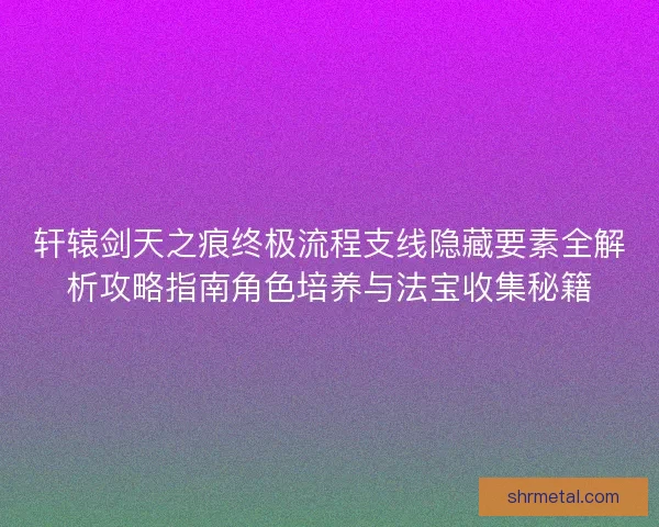 轩辕剑天之痕终极流程支线隐藏要素全解析攻略指南角色培养与法宝收集秘籍