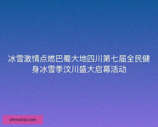 冰雪激情点燃巴蜀大地四川第七届全民健身冰雪季汶川盛大启幕活动