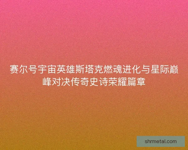 赛尔号宇宙英雄斯塔克燃魂进化与星际巅峰对决传奇史诗荣耀篇章