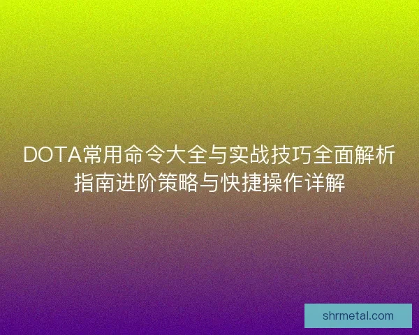DOTA常用命令大全与实战技巧全面解析指南进阶策略与快捷操作详解
