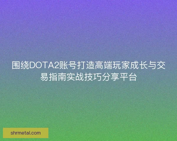 围绕DOTA2账号打造高端玩家成长与交易指南实战技巧分享平台