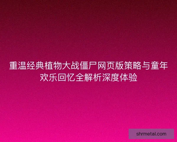 重温经典植物大战僵尸网页版策略与童年欢乐回忆全解析深度体验