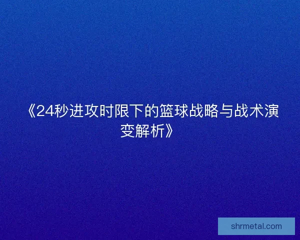《24秒进攻时限下的篮球战略与战术演变解析》