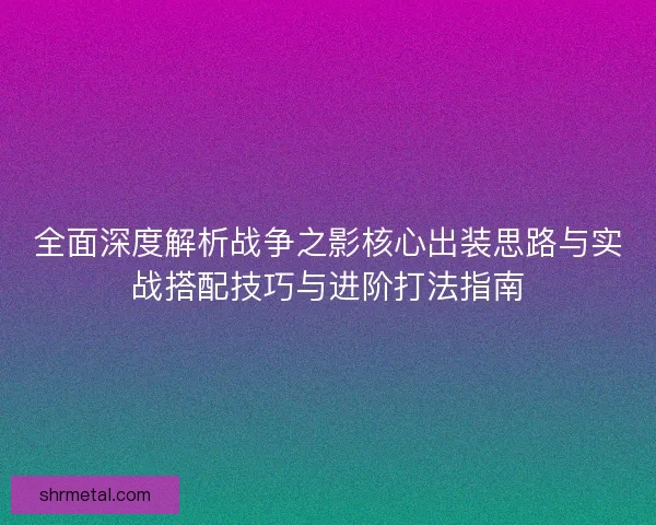 全面深度解析战争之影核心出装思路与实战搭配技巧与进阶打法指南