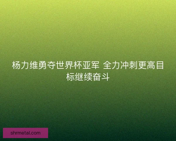 杨力维勇夺世界杯亚军 全力冲刺更高目标继续奋斗