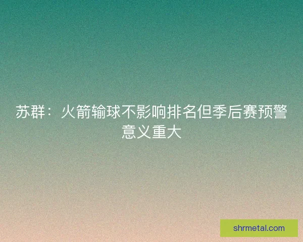 苏群：火箭输球不影响排名但季后赛预警意义重大