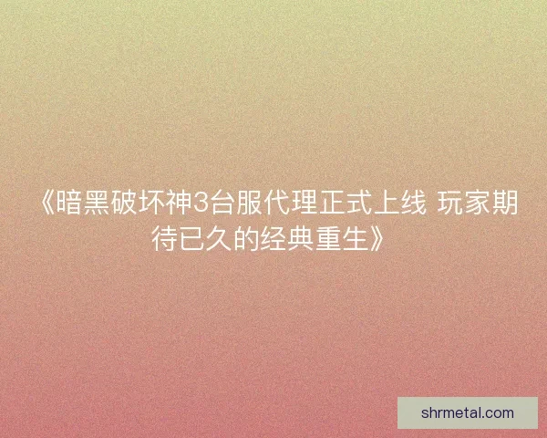 《暗黑破坏神3台服代理正式上线 玩家期待已久的经典重生》
