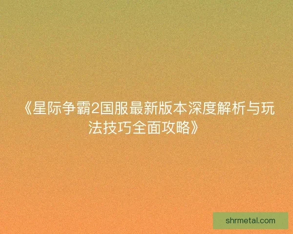 《星际争霸2国服最新版本深度解析与玩法技巧全面攻略》