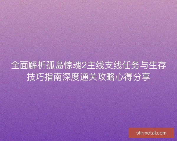全面解析孤岛惊魂2主线支线任务与生存技巧指南深度通关攻略心得分享